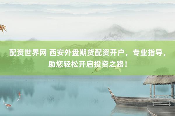 配资世界网 西安外盘期货配资开户,专业指导,助您轻松开启投资之路!
