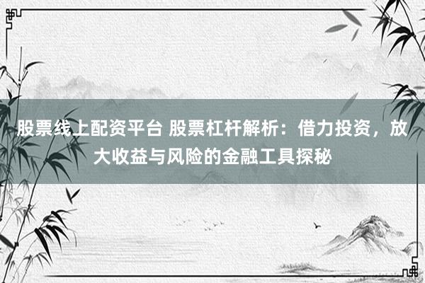 股票线上配资平台 股票杠杆解析：借力投资，放大收益与风险的金融工具探秘