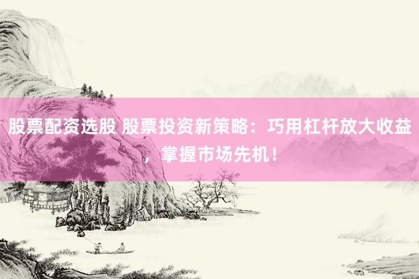 股票配资选股 股票投资新策略：巧用杠杆放大收益，掌握市场先机！