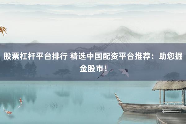 股票杠杆平台排行 精选中国配资平台推荐：助您掘金股市！