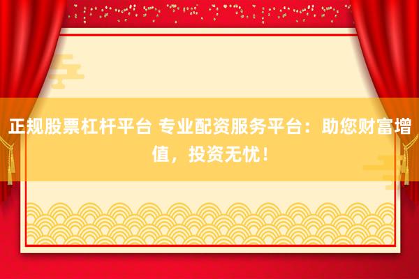 正规股票杠杆平台 专业配资服务平台：助您财富增值，投资无忧！