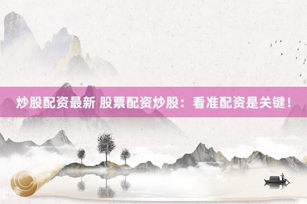 炒股配资最新 股票配资炒股：看准配资是关键！