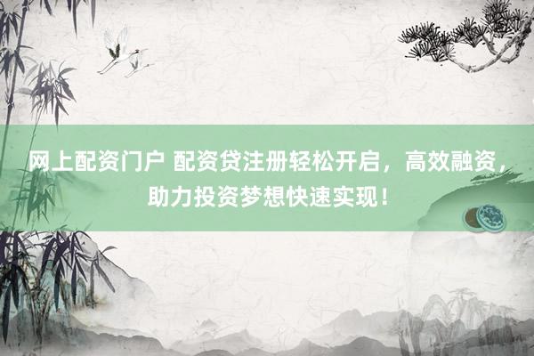 网上配资门户 配资贷注册轻松开启，高效融资，助力投资梦想快速实现！