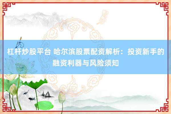 杠杆炒股平台 哈尔滨股票配资解析：投资新手的融资利器与风险须知