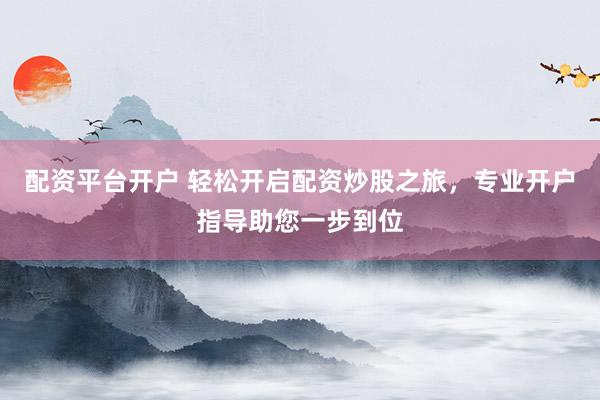 配资平台开户 轻松开启配资炒股之旅，专业开户指导助您一步到位