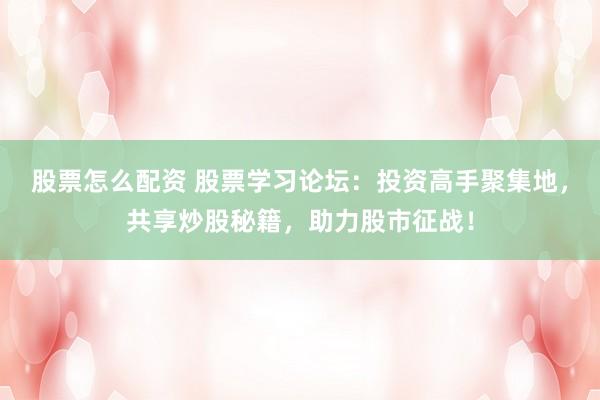 股票怎么配资 股票学习论坛：投资高手聚集地，共享炒股秘籍，助力股市征战！