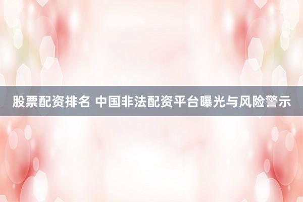 股票配资排名 中国非法配资平台曝光与风险警示