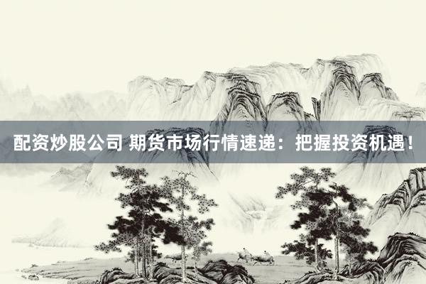 配资炒股公司 期货市场行情速递：把握投资机遇！