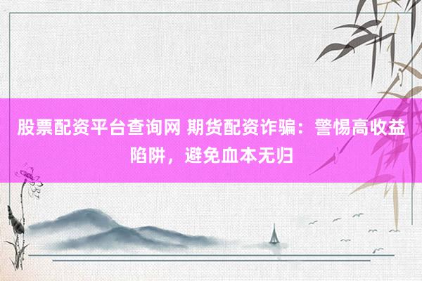 股票配资平台查询网 期货配资诈骗：警惕高收益陷阱，避免血本无归