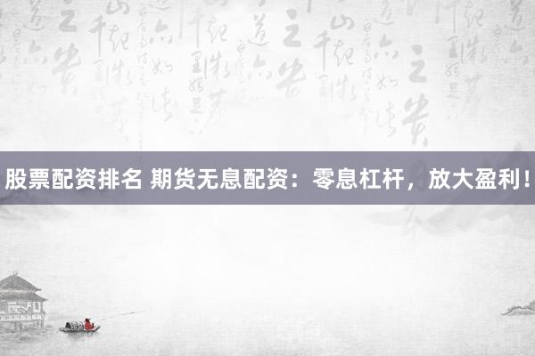 股票配资排名 期货无息配资：零息杠杆，放大盈利！