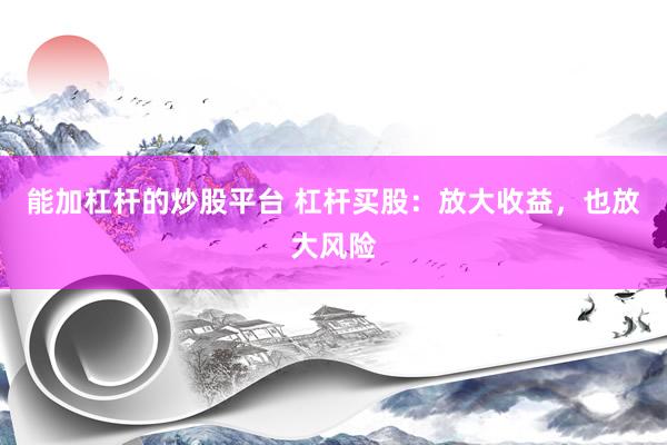 能加杠杆的炒股平台 杠杆买股：放大收益，也放大风险