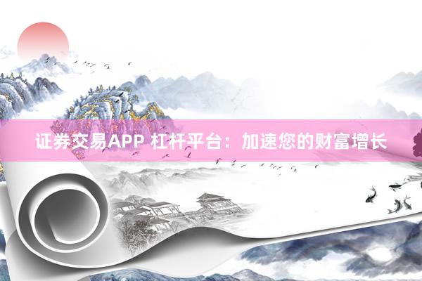 证券交易APP 杠杆平台：加速您的财富增长