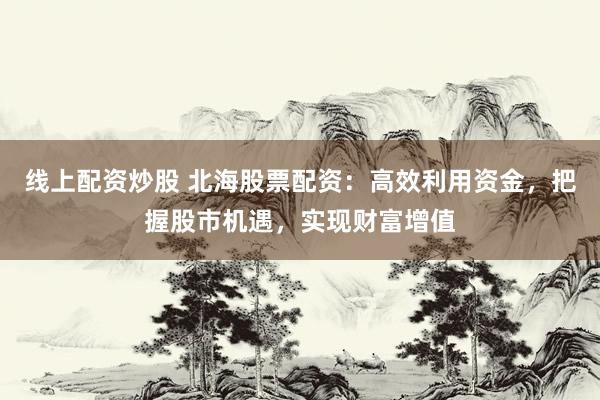 线上配资炒股 北海股票配资：高效利用资金，把握股市机遇，实现财富增值