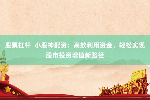 股票扛杆  小股神配资：高效利用资金，轻松实现股市投资增值新路径