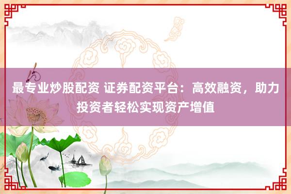 最专业炒股配资 证券配资平台：高效融资，助力投资者轻松实现资产增值