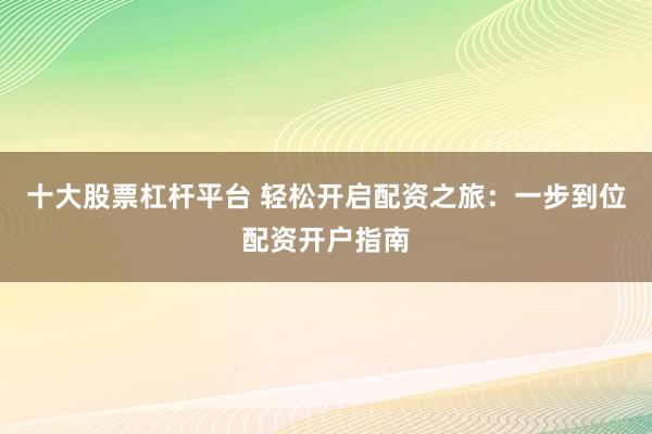 十大股票杠杆平台 轻松开启配资之旅：一步到位配资开户指南