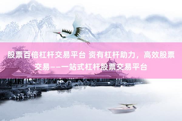 股票百倍杠杆交易平台 资有杠杆助力，高效股票交易——一站式杠杆股票交易平台