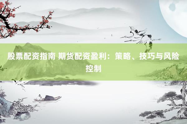 股票配资指南 期货配资盈利：策略、技巧与风险控制