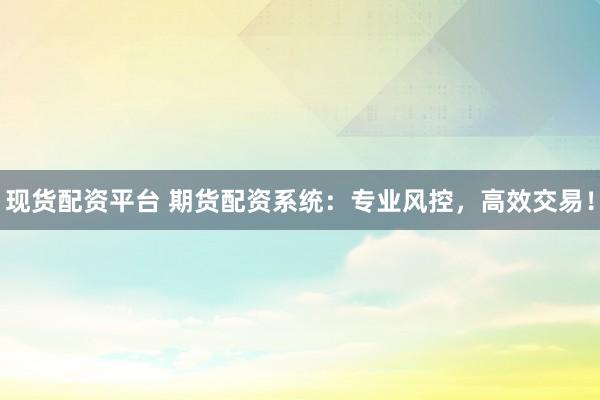 现货配资平台 期货配资系统:专业风控,高效交易!