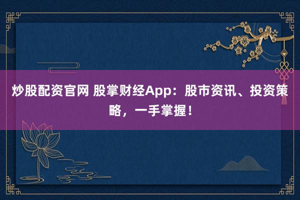 炒股配资官网 股掌财经App:股市资讯、投资策略,一手掌握!