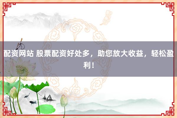 配资网站 股票配资好处多，助您放大收益，轻松盈利！
