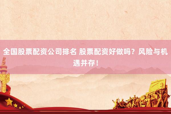 全国股票配资公司排名 股票配资好做吗？风险与机遇并存！