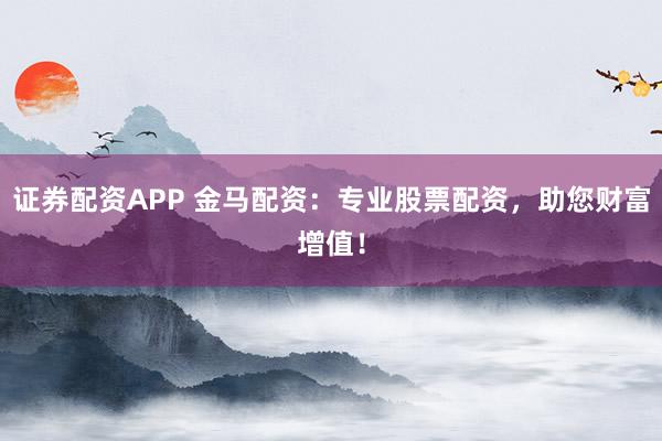 证券配资APP 金马配资：专业股票配资，助您财富增值！