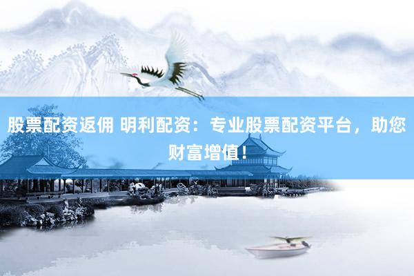 股票配资返佣 明利配资：专业股票配资平台，助您财富增值！