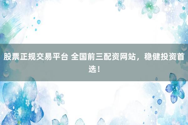 股票正规交易平台 全国前三配资网站，稳健投资首选！