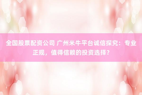 全国股票配资公司 广州米牛平台诚信探究:专业正规,值得信赖的投资选择?