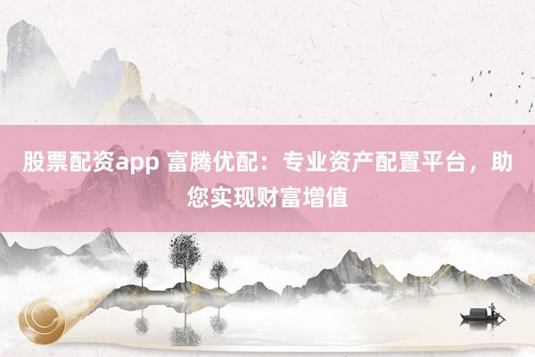 股票配资app 富腾优配:专业资产配置平台,助您实现财富增值