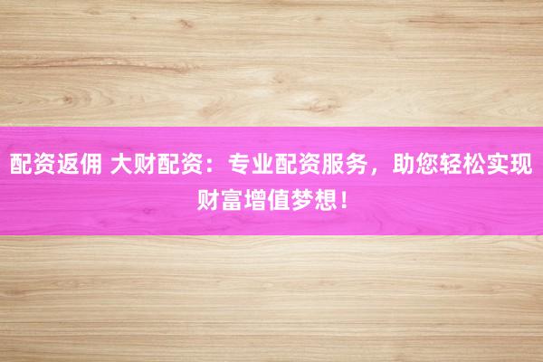 配资返佣 大财配资：专业配资服务，助您轻松实现财富增值梦想！