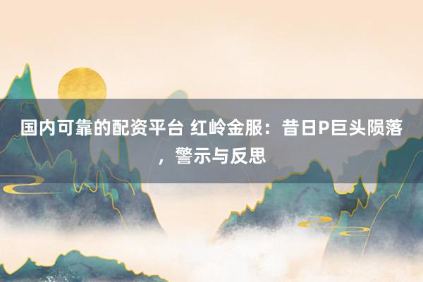 国内可靠的配资平台 红岭金服:昔日P巨头陨落,警示与反思