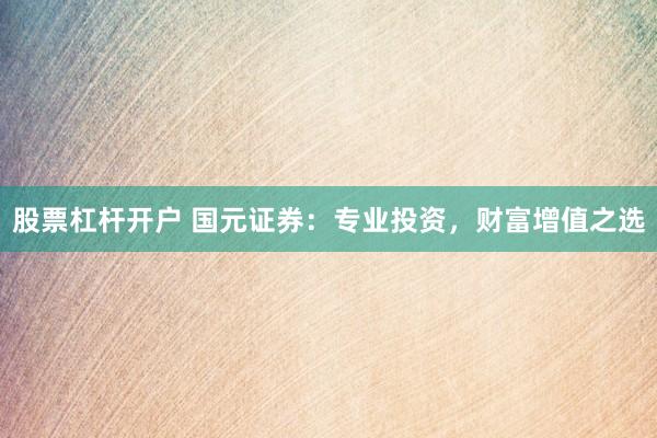 股票杠杆开户 国元证券：专业投资，财富增值之选