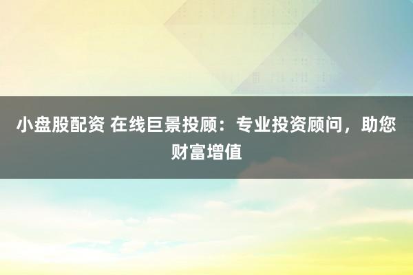 小盘股配资 在线巨景投顾：专业投资顾问，助您财富增值