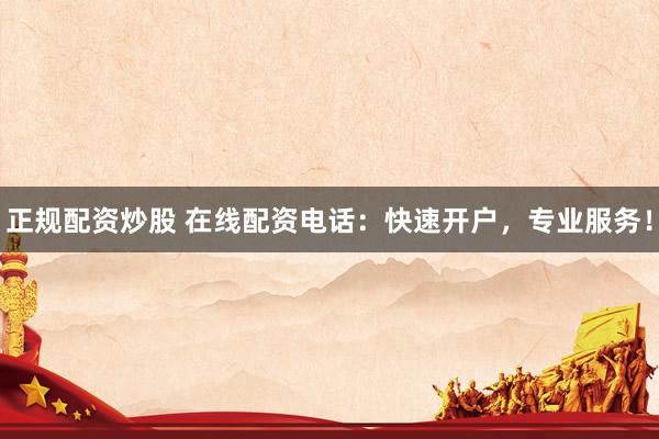 正规配资炒股 在线配资电话：快速开户，专业服务！