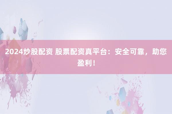 2024炒股配资 股票配资真平台：安全可靠，助您盈利！