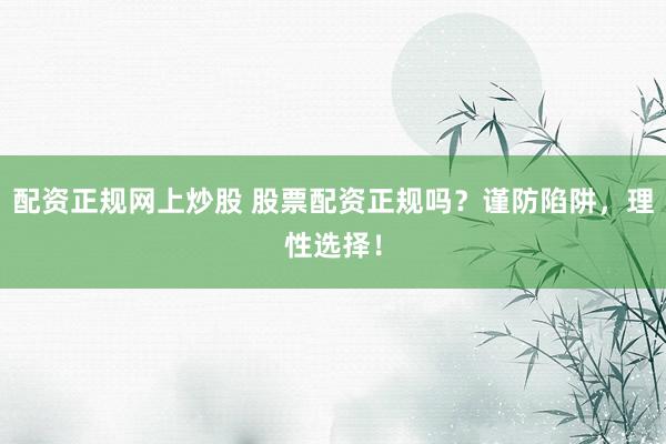 配资正规网上炒股 股票配资正规吗？谨防陷阱，理性选择！