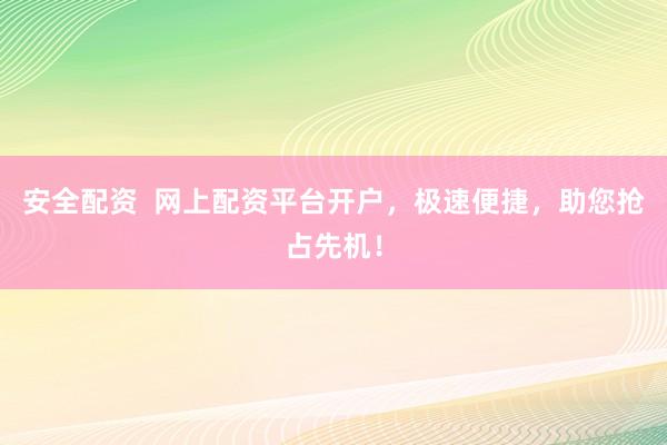 安全配资  网上配资平台开户，极速便捷，助您抢占先机！
