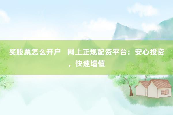 买股票怎么开户   网上正规配资平台：安心投资，快速增值