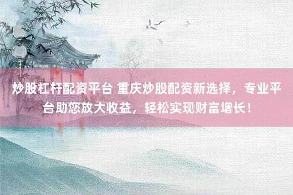 炒股杠杆配资平台 重庆炒股配资新选择，专业平台助您放大收益，轻松实现财富增长！