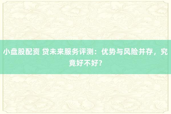 小盘股配资 贷未来服务评测：优势与风险并存，究竟好不好？