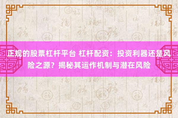 正规的股票杠杆平台 杠杆配资：投资利器还是风险之源？揭秘其运作机制与潜在风险