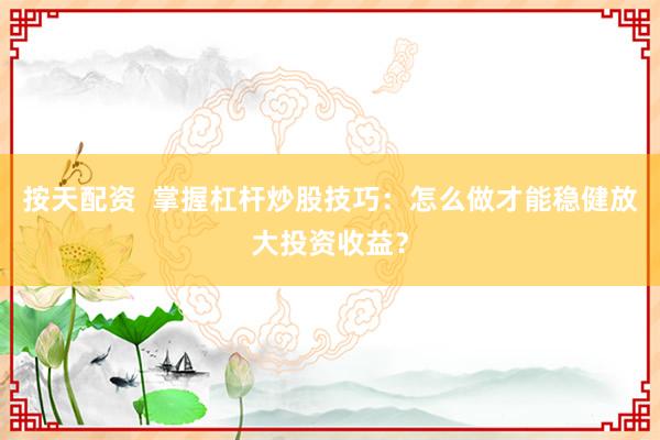 按天配资  掌握杠杆炒股技巧：怎么做才能稳健放大投资收益？