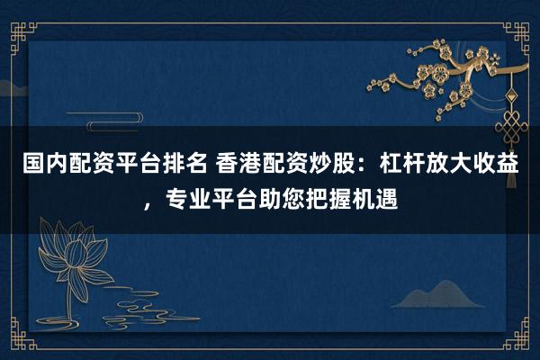 国内配资平台排名 香港配资炒股：杠杆放大收益，专业平台助您把握机遇