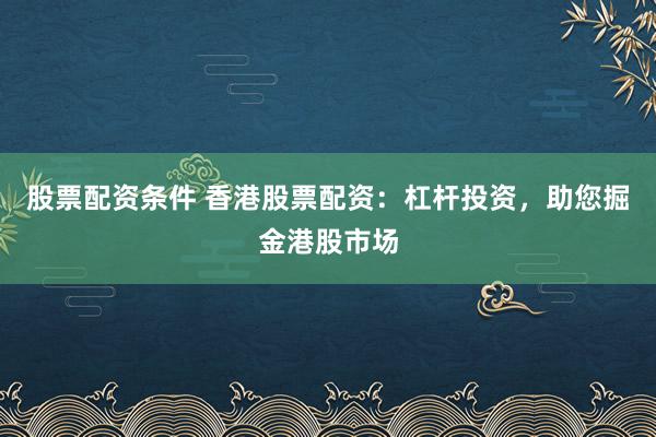 股票配资条件 香港股票配资:杠杆投资,助您掘金港股市场
