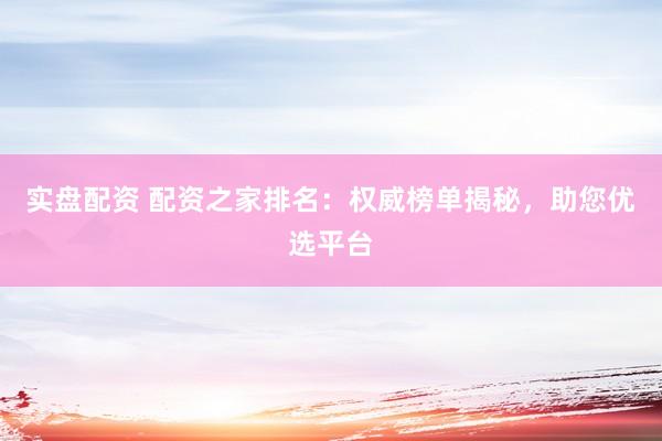 实盘配资 配资之家排名：权威榜单揭秘，助您优选平台