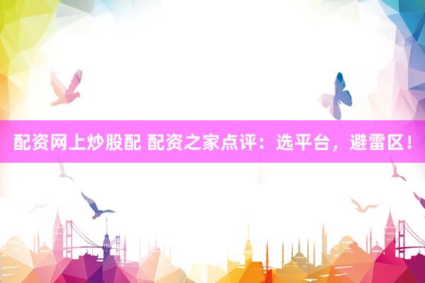 配资网上炒股配 配资之家点评：选平台，避雷区！