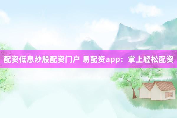 配资低息炒股配资门户 易配资app:掌上轻松配资