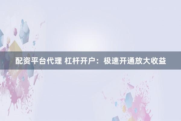 配资平台代理 杠杆开户：极速开通放大收益